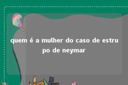 quem é a mulher do caso de estrupo de neymar