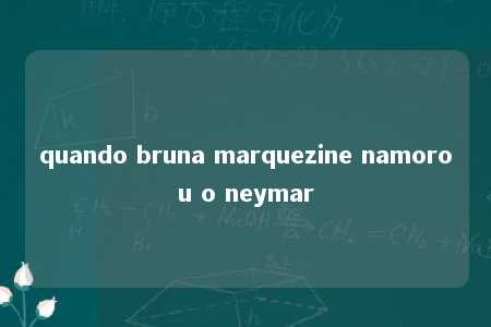 quando bruna marquezine namorou o neymar