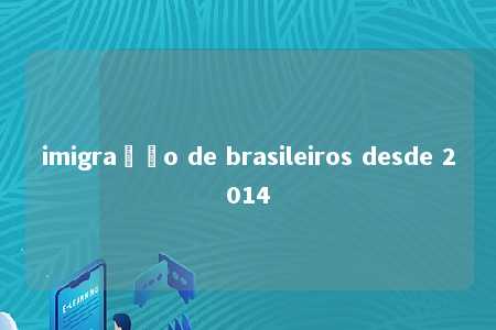 imigração de brasileiros desde 2014