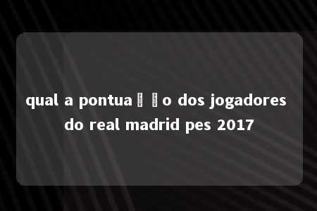 qual a pontuação dos jogadores do real madrid pes 2017