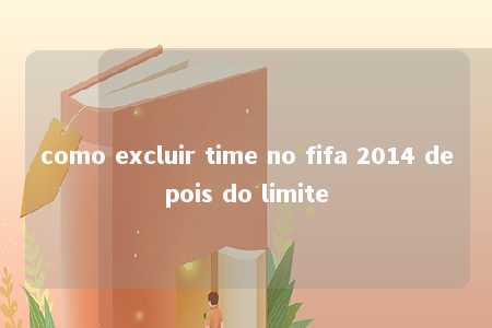 como excluir time no fifa 2014 depois do limite