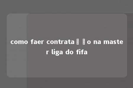 como faer contratação na master liga do fifa