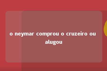 o neymar comprou o cruzeiro ou alugou