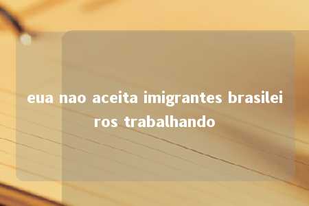 eua nao aceita imigrantes brasileiros trabalhando