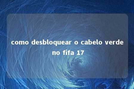 como desbloquear o cabelo verde no fifa 17