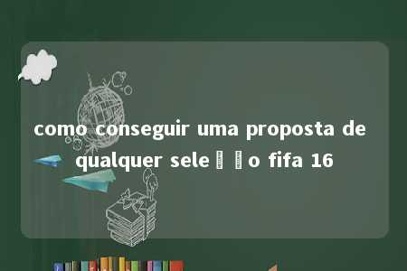 como conseguir uma proposta de qualquer seleção fifa 16