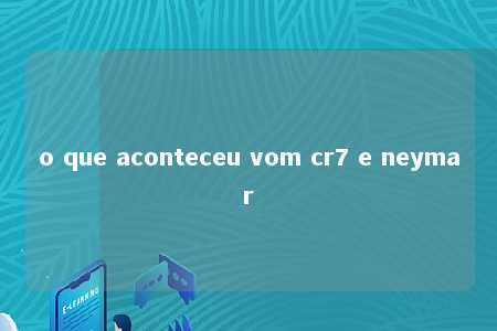 o que aconteceu vom cr7 e neymar