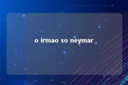 o irmao so neymar