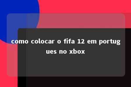 como colocar o fifa 12 em portugues no xbox