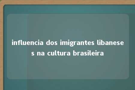 influencia dos imigrantes libaneses na cultura brasileira