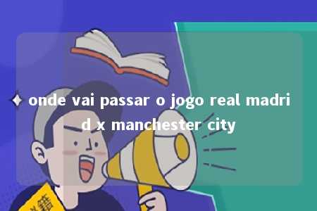 onde vai passar o jogo real madrid x manchester city