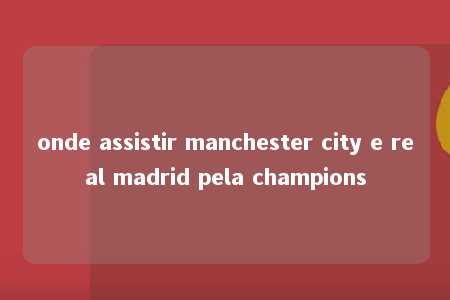 onde assistir manchester city e real madrid pela champions