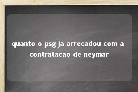 quanto o psg ja arrecadou com a contratacao de neymar