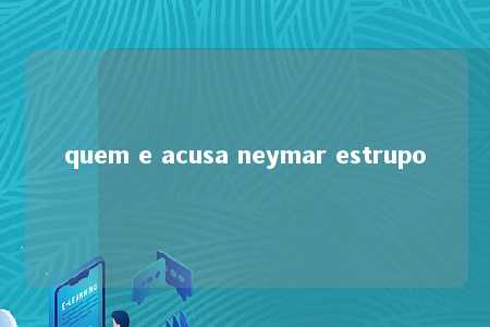 quem e acusa neymar estrupo