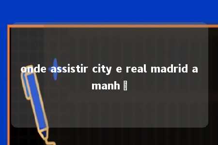 onde assistir city e real madrid amanhã