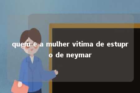 quem e a mulher vitima de estupro de neymar