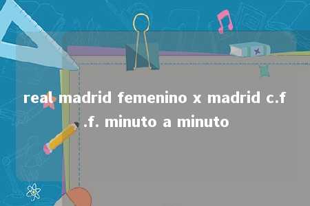 real madrid femenino x madrid c.f.f. minuto a minuto