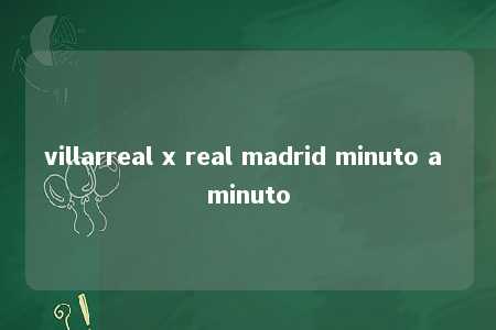 villarreal x real madrid minuto a minuto