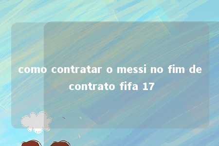 como contratar o messi no fim de contrato fifa 17