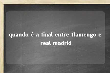 quando é a final entre flamengo e real madrid