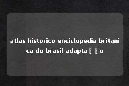 atlas historico enciclopedia britanica do brasil adaptação