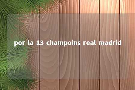 por la 13 champoins real madrid