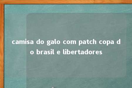 camisa do galo com patch copa do brasil e libertadores