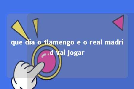 que dia o flamengo e o real madrid vai jogar