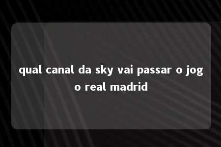 qual canal da sky vai passar o jogo real madrid