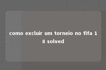 como excluir um torneio no fifa 18 solved