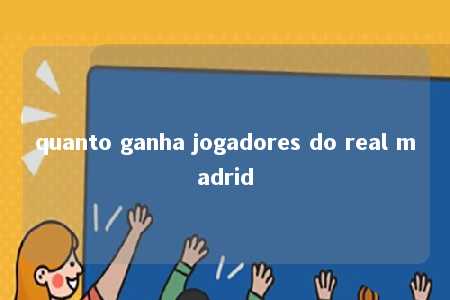 quanto ganha jogadores do real madrid