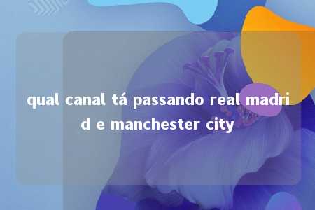 qual canal tá passando real madrid e manchester city