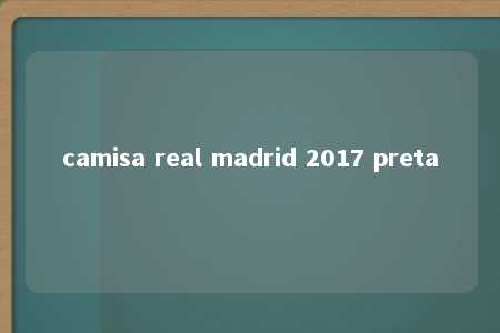 camisa real madrid 2017 preta