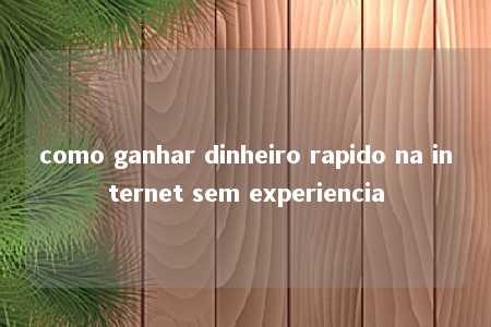 como ganhar dinheiro rapido na internet sem experiencia