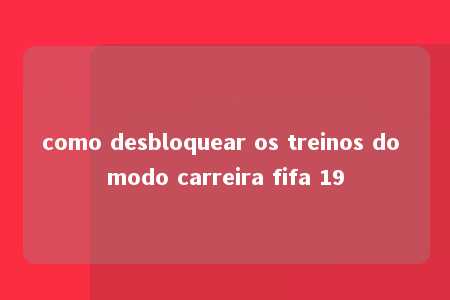 como desbloquear os treinos do modo carreira fifa 19