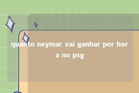 quanto neymar vai ganhar por hora no psg