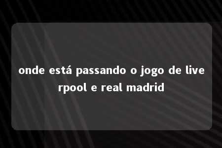 onde está passando o jogo de liverpool e real madrid