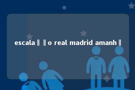 escalação real madrid amanhã