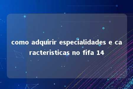 como adquirir especialidades e caracteristicas no fifa 14