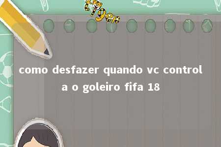 como desfazer quando vc controla o goleiro fifa 18