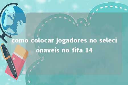 como colocar jogadores no selecionaveis no fifa 14