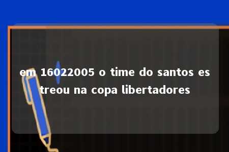 em 16022005 o time do santos estreou na copa libertadores