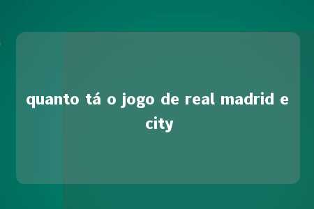 quanto tá o jogo de real madrid e city