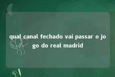 qual canal fechado vai passar o jogo do real madrid