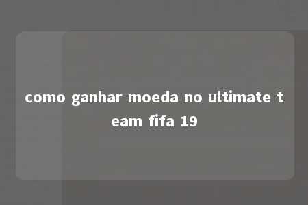 como ganhar moeda no ultimate team fifa 19