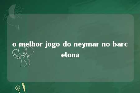 o melhor jogo do neymar no barcelona