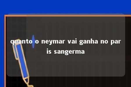 quanto o neymar vai ganha no paris sangerma