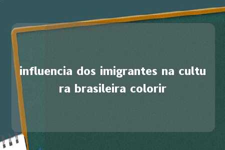 influencia dos imigrantes na cultura brasileira colorir