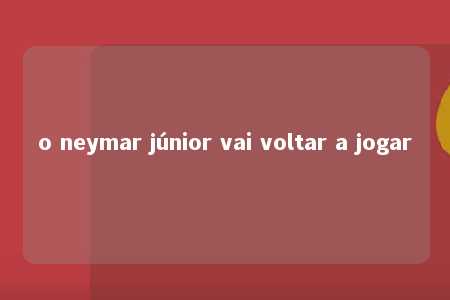 o neymar júnior vai voltar a jogar