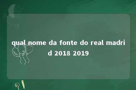 qual nome da fonte do real madrid 2018 2019